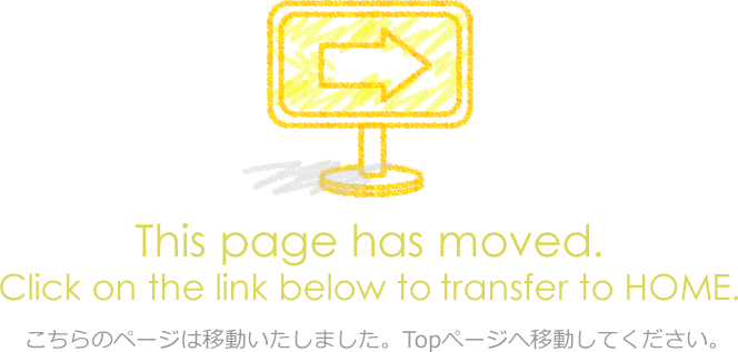This page has moved.Click on the link below to transfer to HOME.　こちらのページは移動いたしました。Topぺージへ移動してください。